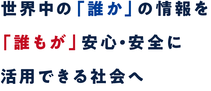 世界中の「誰か」の情報を「誰もが」安心・安全に活用できる社会へ